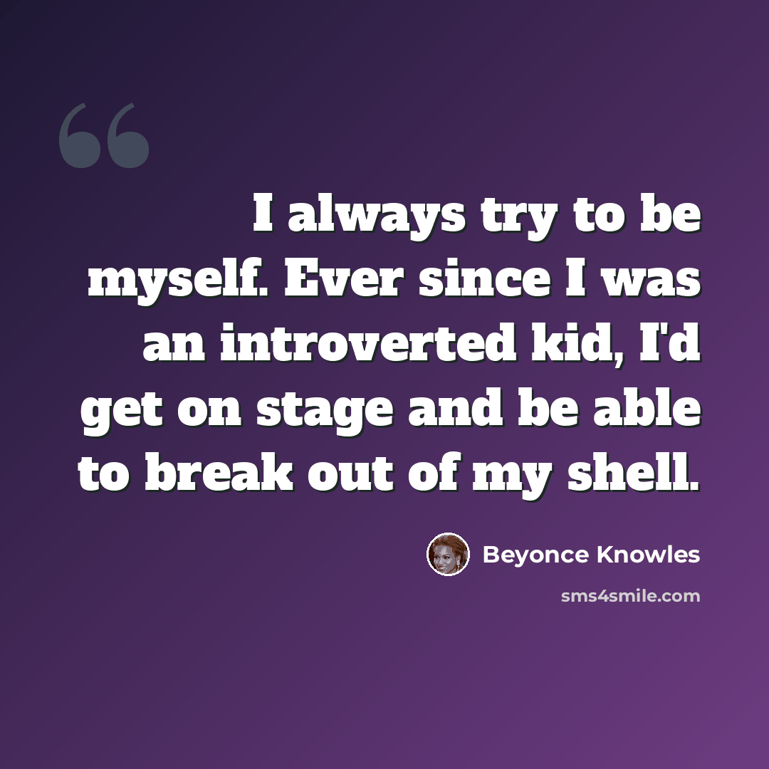 “I always try to be myself. Ever since I was an introverted kid, I'd get on stage and be able to break out of my shell.” quote by Beyonce Knowles