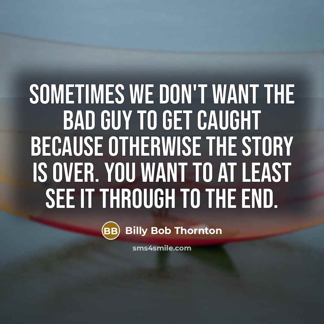 “Sometimes we don't want the bad guy to get caught because otherwise the story is over. You want to at least see it through to the end.” quote by Billy Bob Thornton