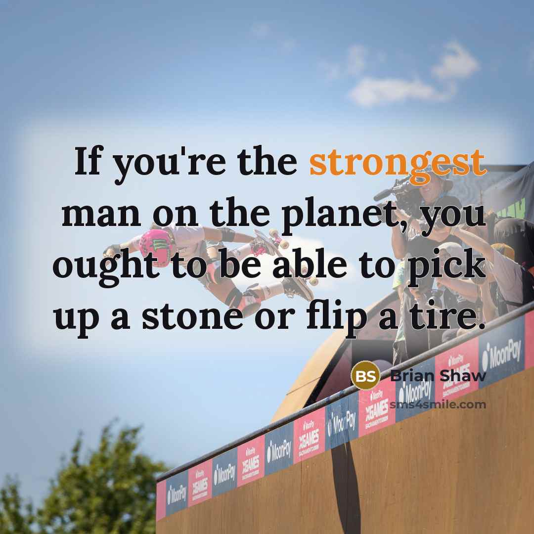 “If you're the strongest man on the planet, you ought to be able to pick up a stone or flip a tire.” quote by Brian Shaw