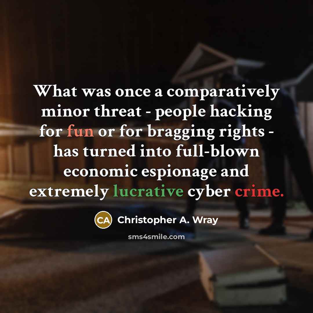 “What was once a comparatively minor threat - people hacking for fun or for bragging rights - has turned into full-blown economic espionage and extremely lucrative cyber crime.” quote by Christopher A. Wray