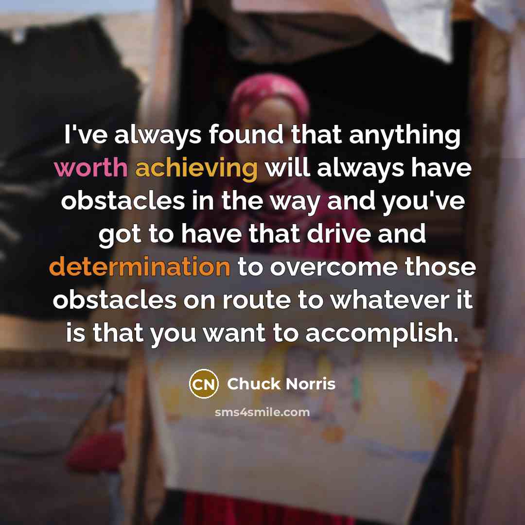 “I've always found that anything worth achieving will always have obstacles in the way and you've got to have that drive and determination to overcome those obstacles on route to whatever it is that you want to accomplish.” quote by Chuck Norris
