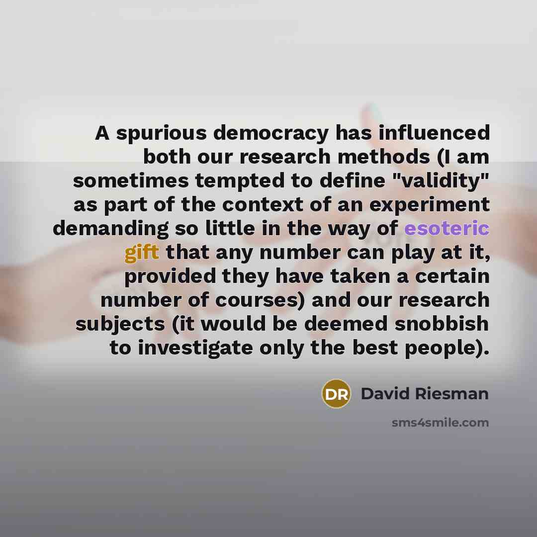 “A spurious democracy has influenced both our research methods (I am sometimes tempted to define "validity" as part of the context of an experiment demanding so little in the way of esoteric gift that any number can play at it, provided they have taken a certain number of courses) and our research…” quote by David Riesman