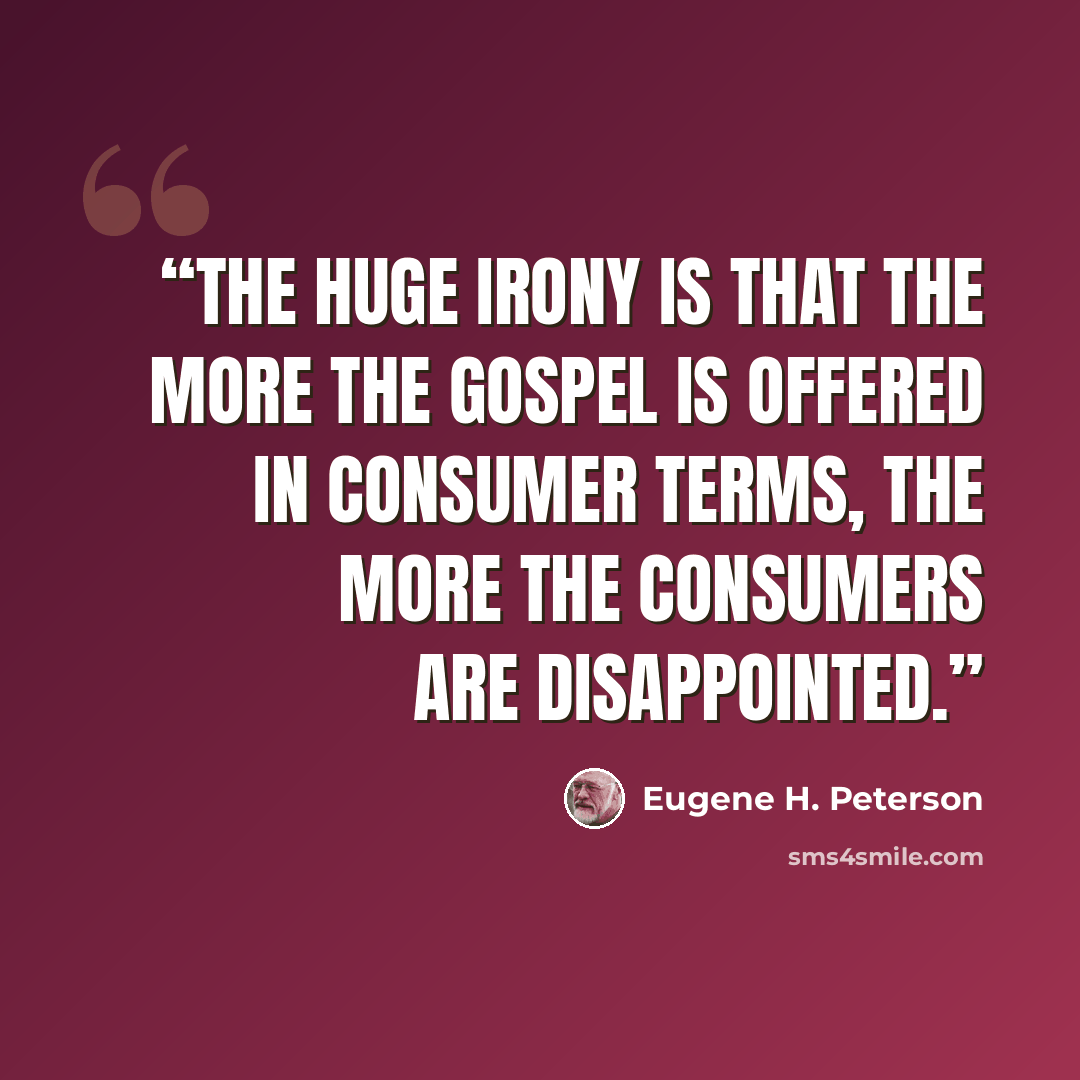 “The huge irony is that the more the gospel is offered in consumer terms, the more the consumers are disappointed.” quote by Eugene H. Peterson
