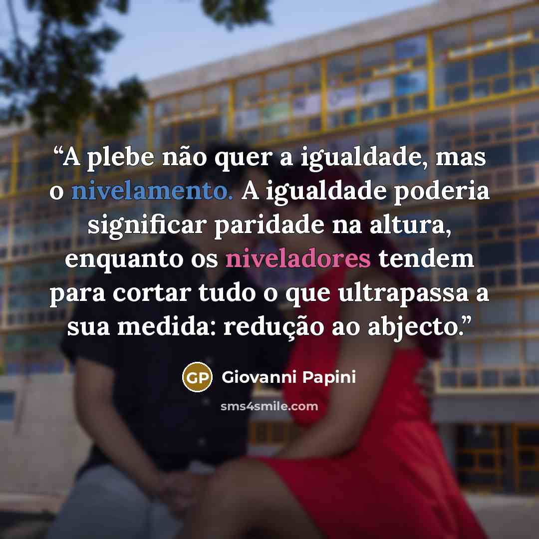 “A plebe não quer a igualdade, mas o nivelamento. A igualdade poderia significar paridade na altura, enquanto os niveladores tendem para cortar tudo o que ultrapassa a sua medida: redução ao abjecto.” quote by Giovanni Papini