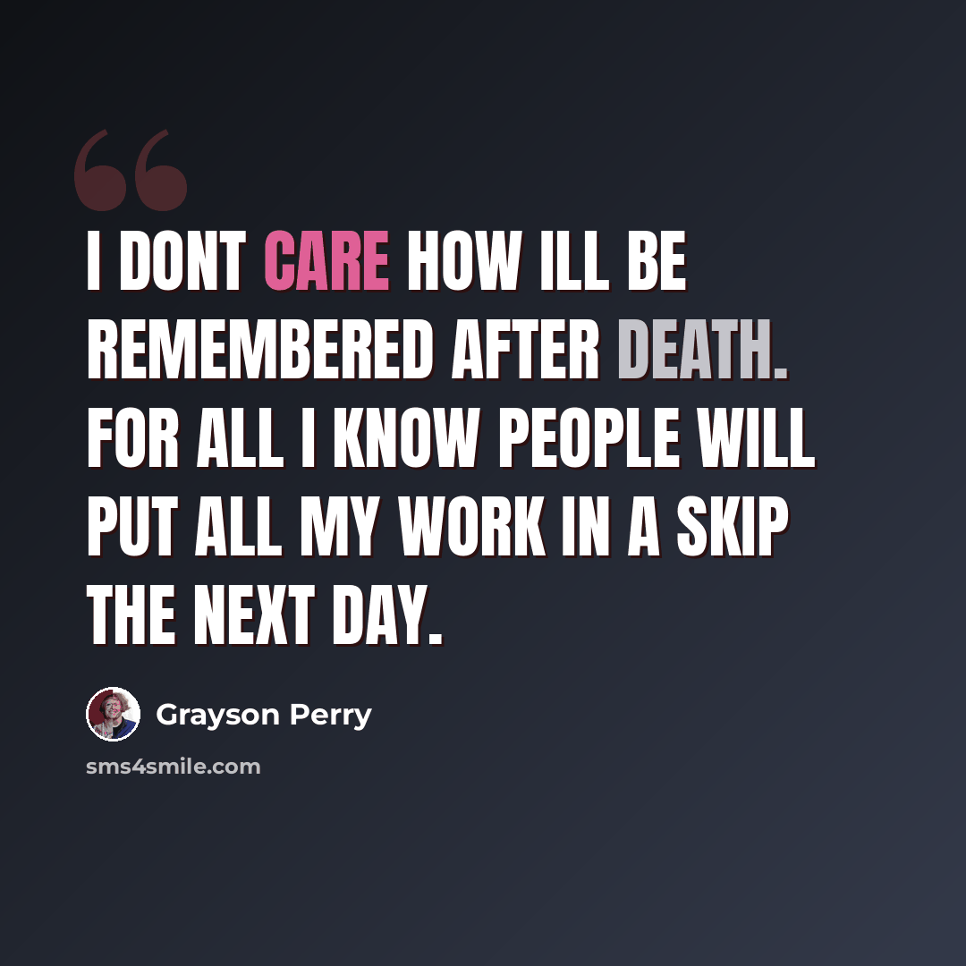 “I dont care how Ill be remembered after death. For all I know people will put all my work in a skip the next day.” quote by Grayson Perry