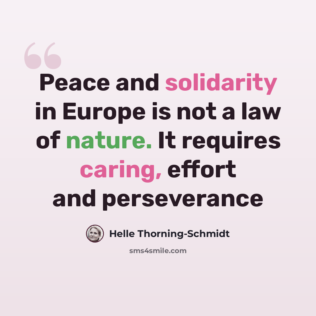 “Peace and solidarity in Europe is not a law of nature. It requires caring, effort and perseverance” quote by Helle Thorning-Schmidt