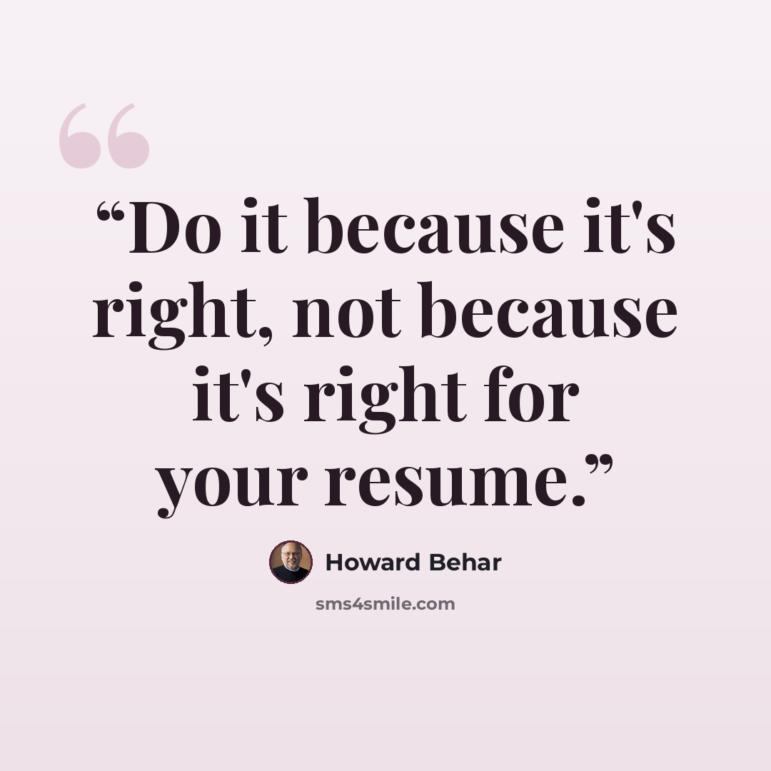 “Do it because it's right, not because it's right for your resume.” quote by Howard Behar