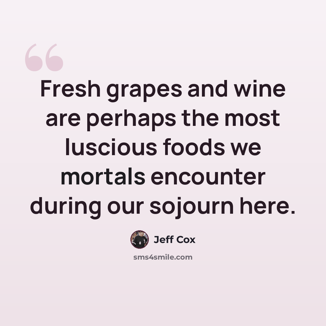 “Fresh grapes and wine are perhaps the most luscious foods we mortals encounter during our sojourn here.” quote by Jeff Cox
