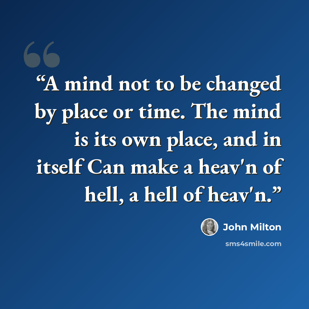 “A mind not to be changed by place or time. The mind is its own place, and in itself Can make a heav'n of hell, a hell of heav'n.” quote by John Milton
