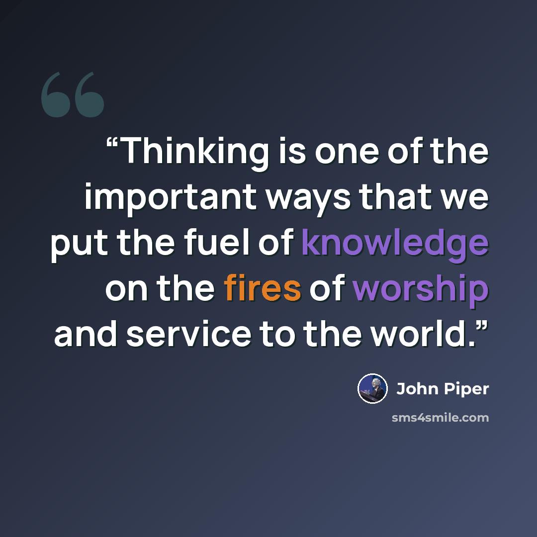 “Thinking is one of the important ways that we put the fuel of knowledge on the fires of worship and service to the world.” quote by John Piper