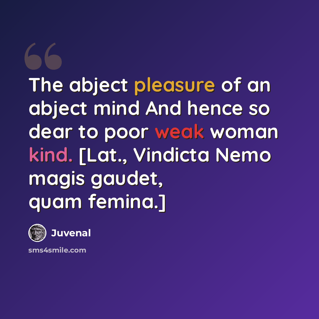 “The abject pleasure of an abject mind And hence so dear to poor weak woman kind. [Lat., Vindicta Nemo magis gaudet, quam femina.]” quote by Juvenal