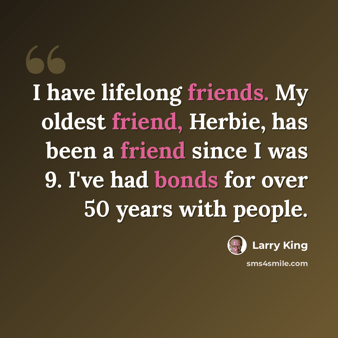 “I have lifelong friends. My oldest friend, Herbie, has been a friend since I was 9. I've had bonds for over 50 years with people.” quote by Larry King