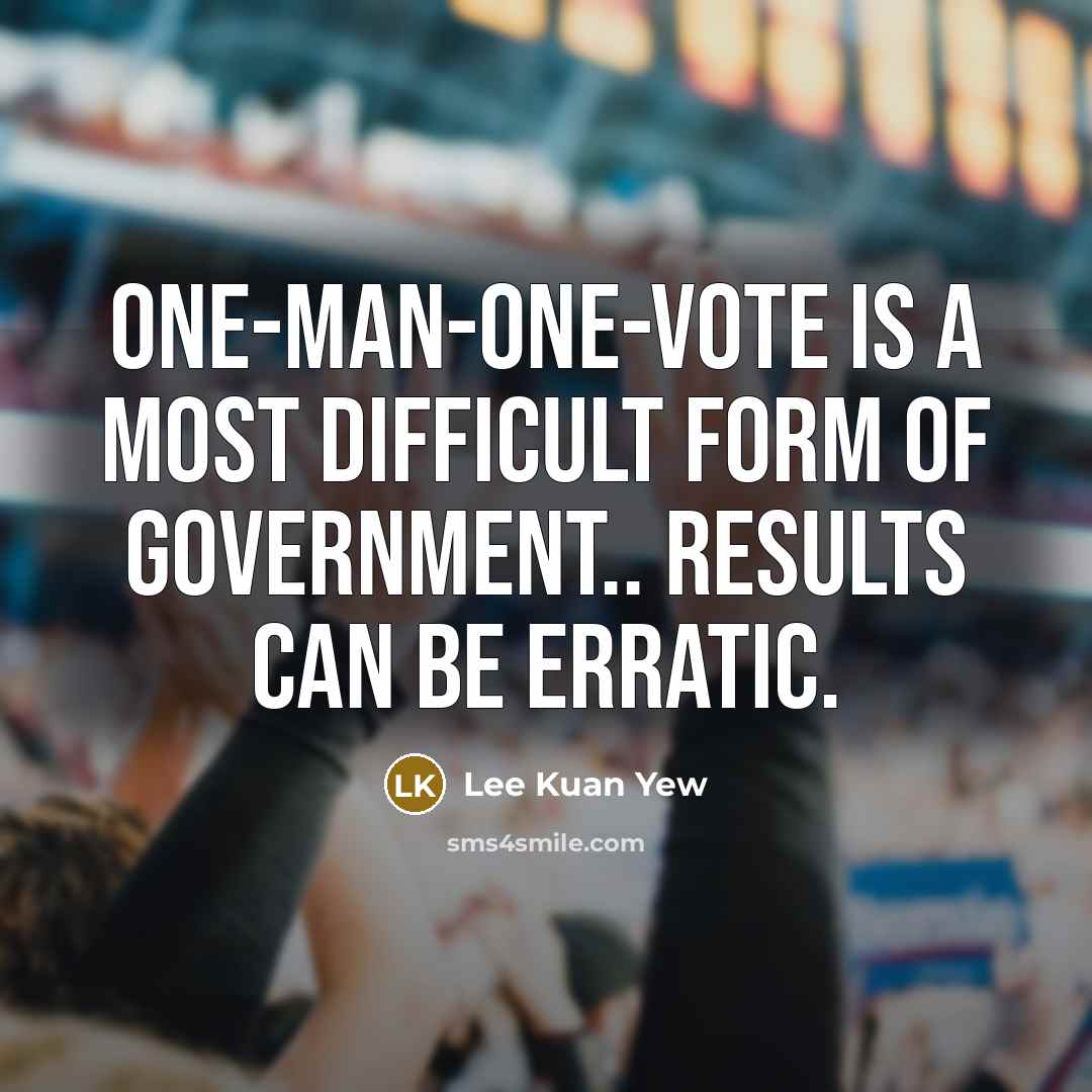 “One-man-one-vote is a most difficult form of government.. Results can be erratic.” quote by Lee Kuan Yew