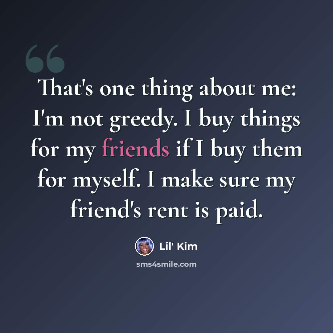 “That's one thing about me: I'm not greedy. I buy things for my friends if I buy them for myself. I make sure my friend's rent is paid.” quote by Lil' Kim