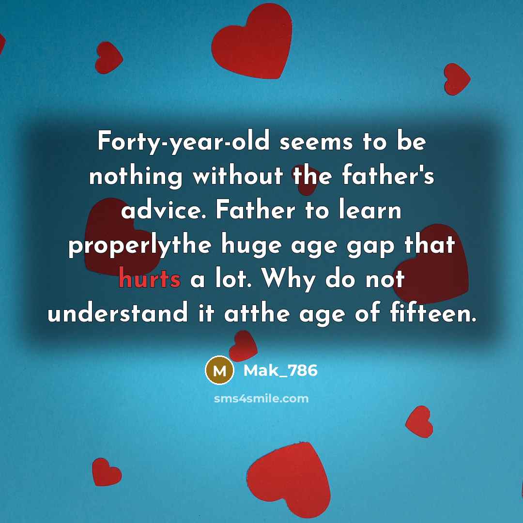 “Forty-year-old seems to be nothing without the father's advice. Father to learn properlythe huge age gap that hurts a lot. Why do not understand it atthe age of fifteen.” quote by Mak_786
