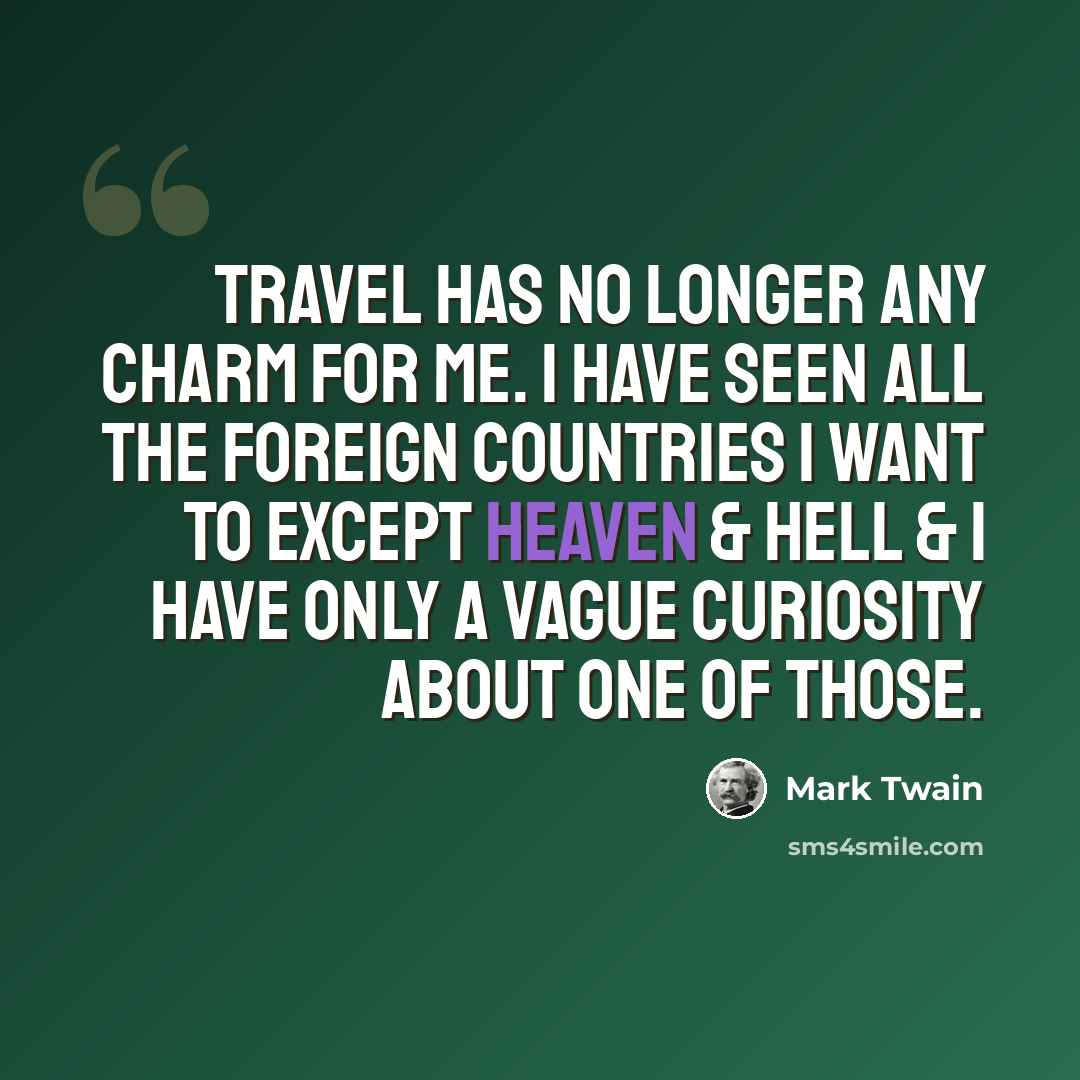 “Travel has no longer any charm for me. I have seen all the foreign countries I want to except heaven & hell & I have only a vague curiosity about one of those.” quote by Mark Twain