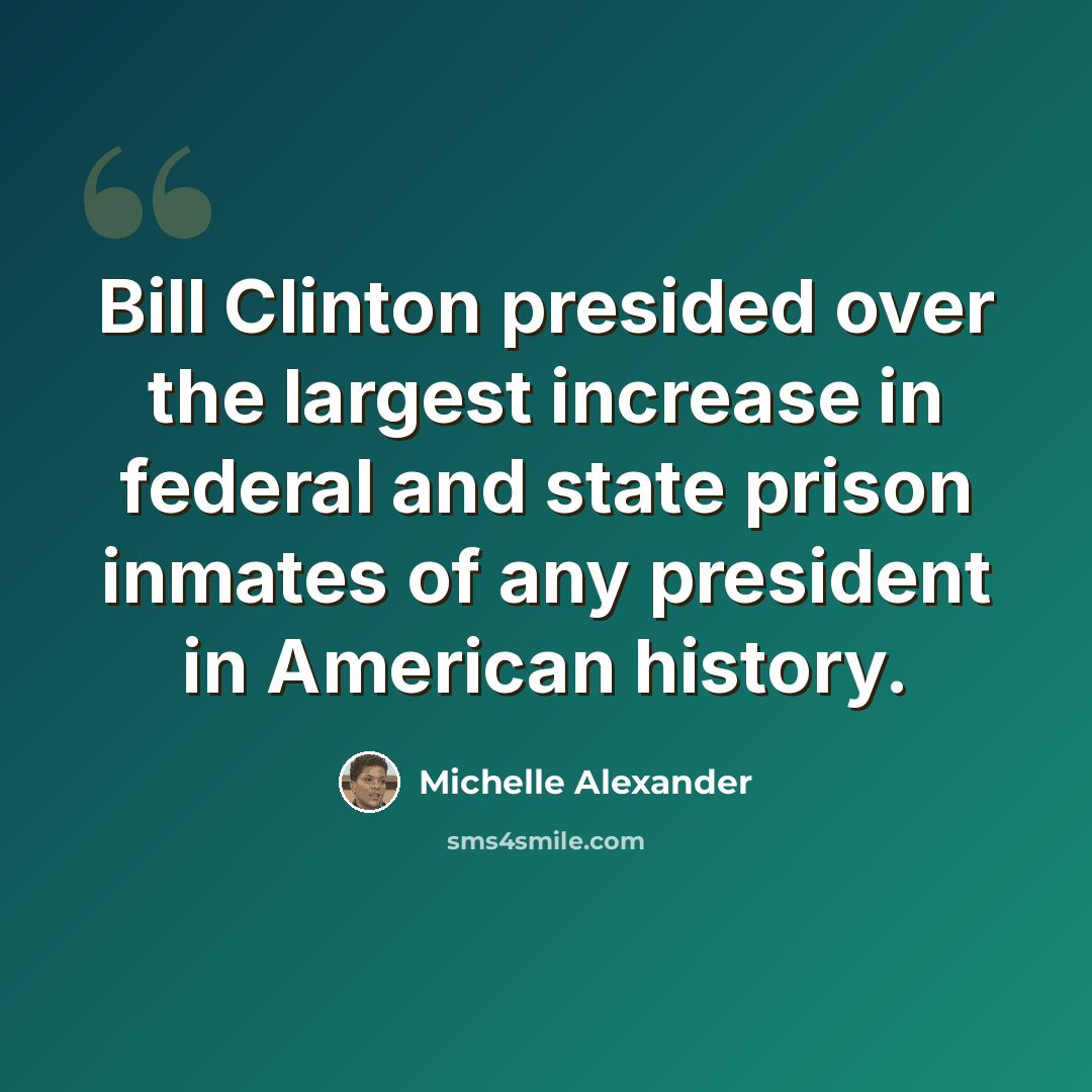 “Bill Clinton presided over the largest increase in federal and state prison inmates of any president in American history.” quote by Michelle Alexander