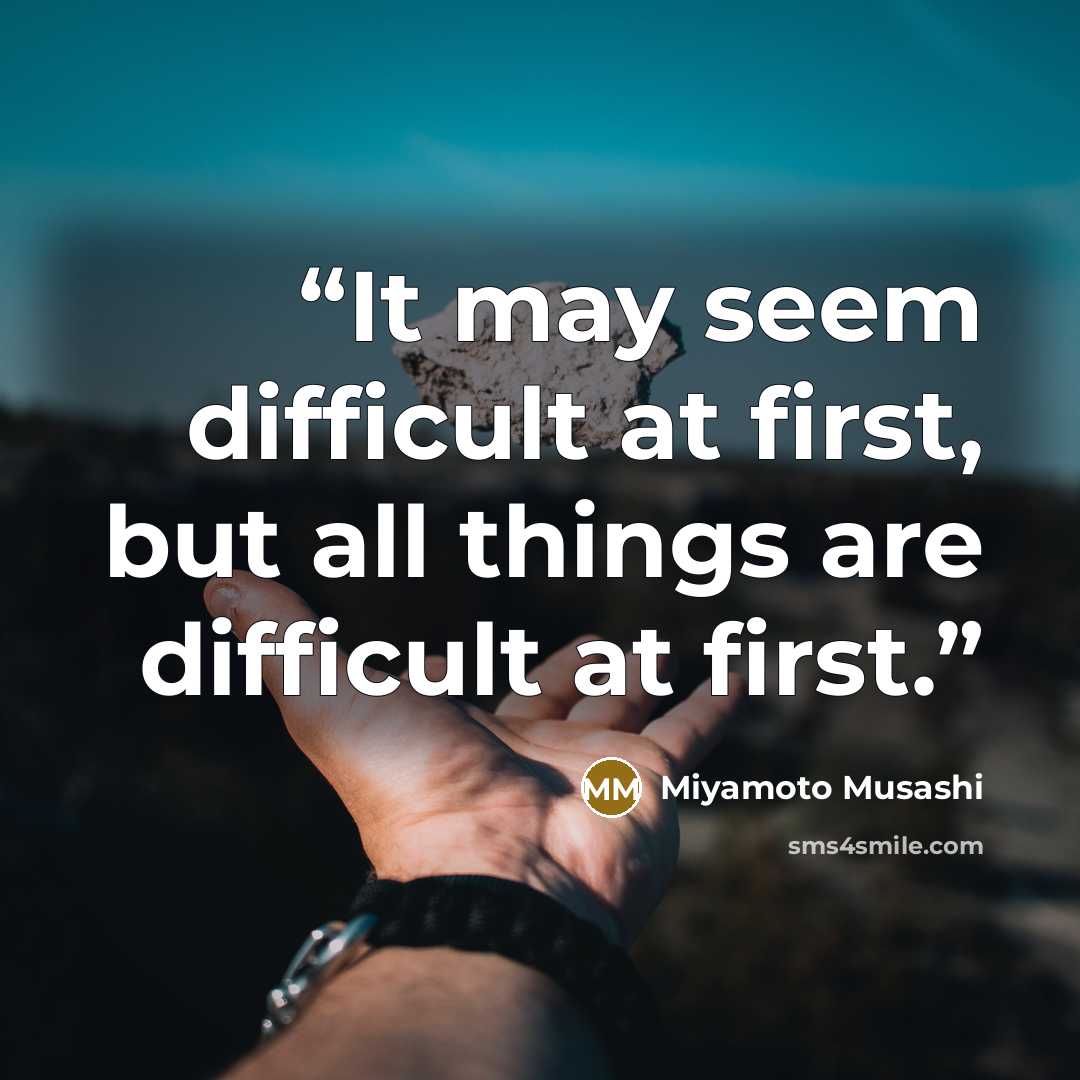 “It may seem difficult at first, but all things are difficult at first.” quote by Miyamoto Musashi