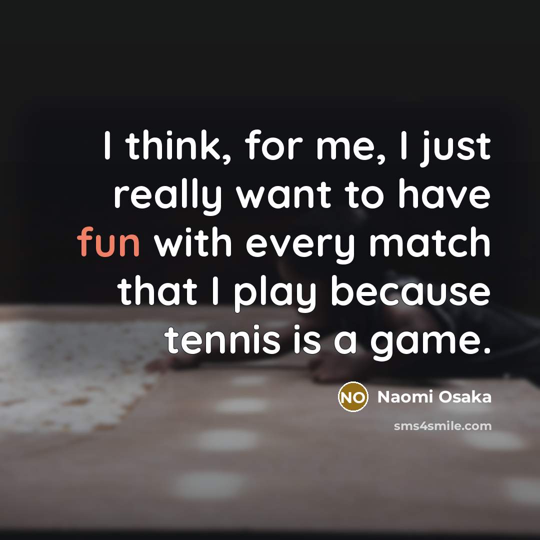 “I think, for me, I just really want to have fun with every match that I play because tennis is a game.” quote by Naomi Osaka