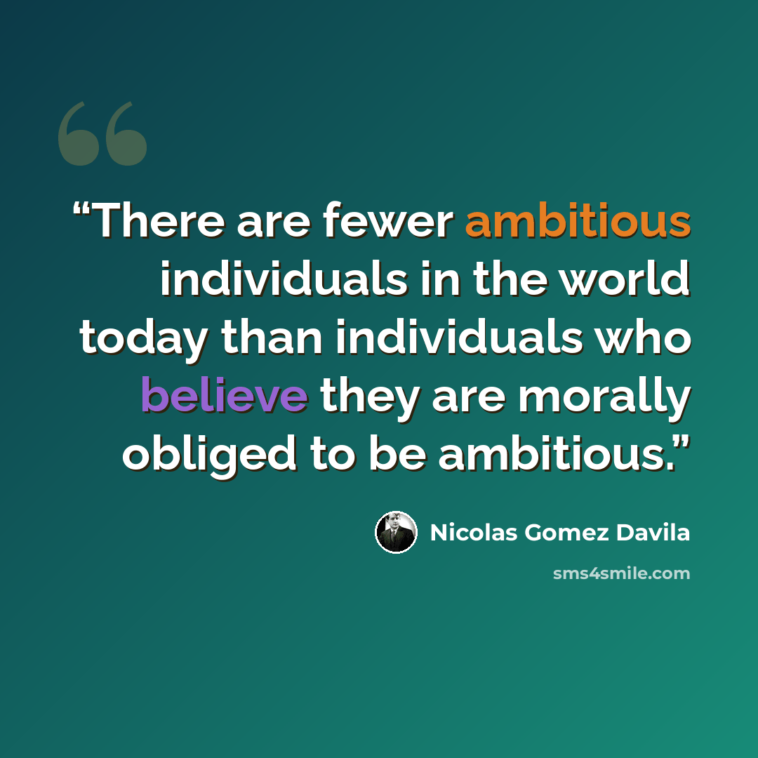 “There are fewer ambitious individuals in the world today than individuals who believe they are morally obliged to be ambitious.” quote by Nicolás Gómez Dávila