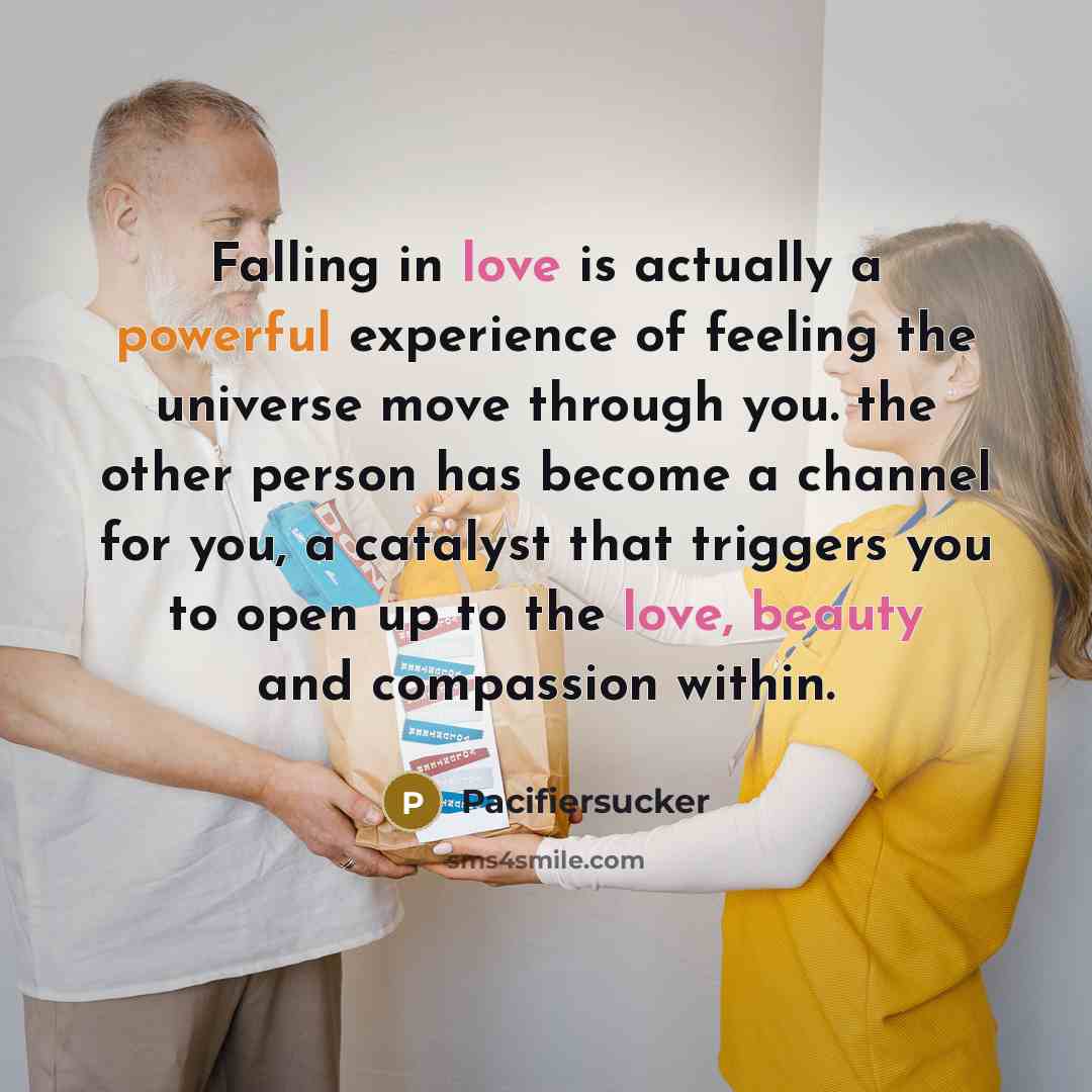 “Falling in love is actually a powerful experience of feeling the universe move through you. the other person has become a channel for you, a catalyst that triggers you to open up to the love, beauty and compassion within.” quote by Pacifiersucker
