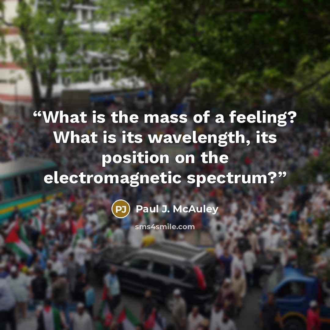 “What is the mass of a feeling? What is its wavelength, its position on the electromagnetic spectrum?” quote by Paul J. McAuley