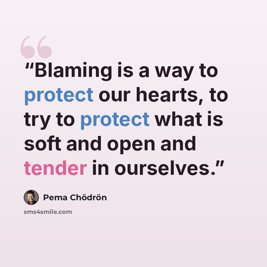 “Blaming is a way to protect our hearts, to try to protect what is soft and open and tender in ourselves.” quote by Pema Chödrön