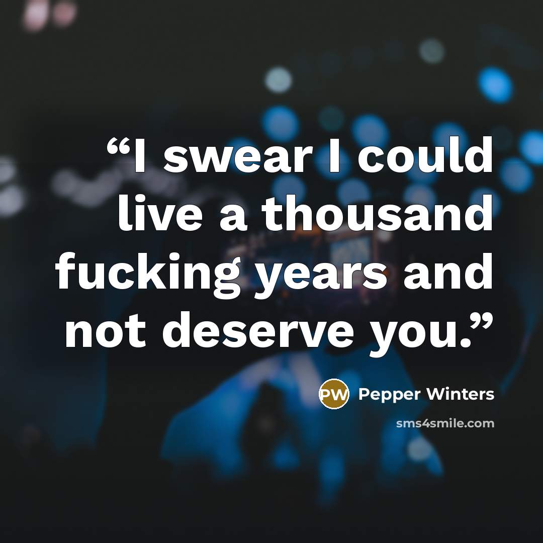 “I swear I could live a thousand fucking years and not deserve you.” quote by Pepper Winters