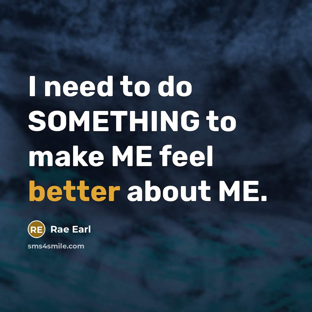 “I need to do SOMETHING to make ME feel better about ME.” quote by Rae Earl