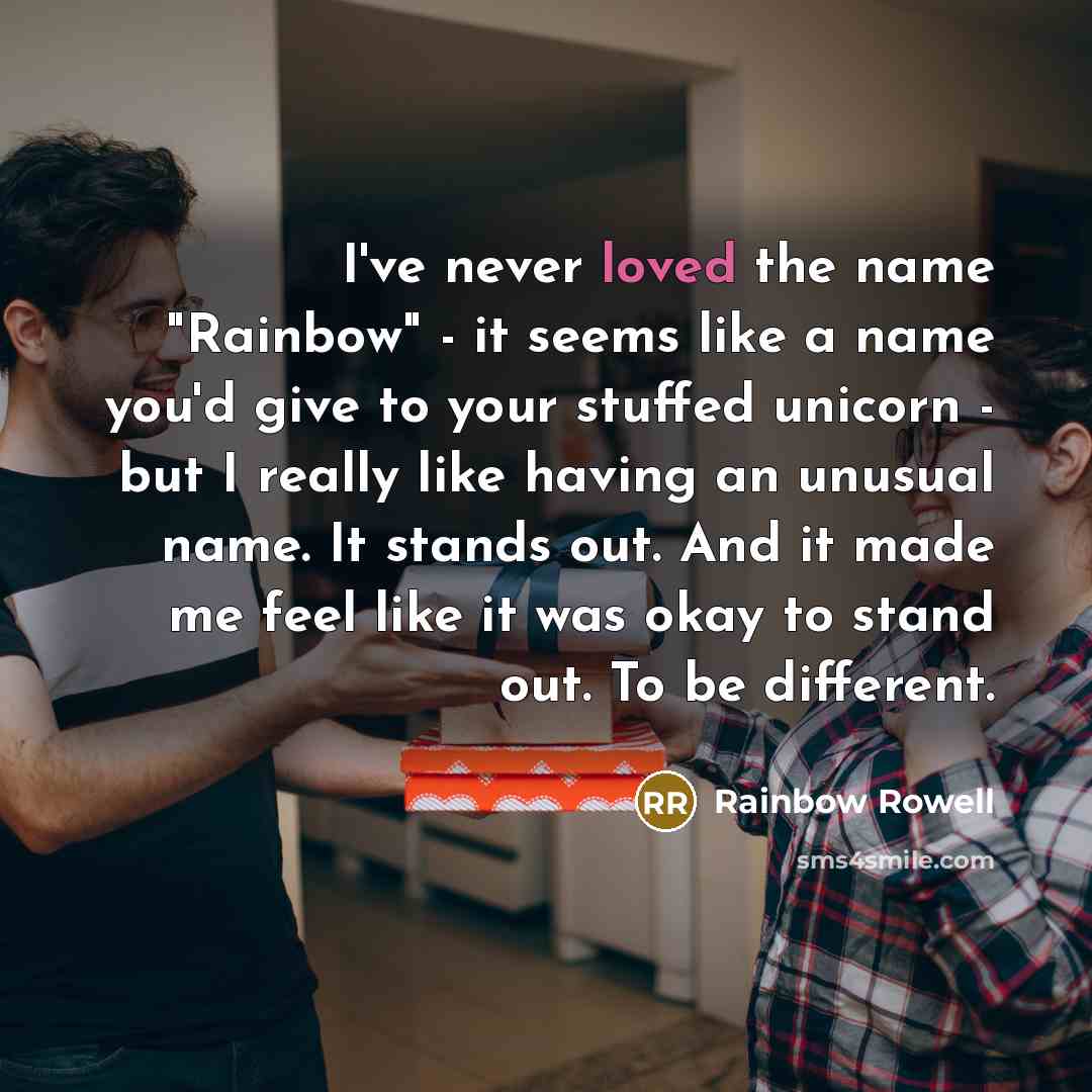 “I've never loved the name "Rainbow" - it seems like a name you'd give to your stuffed unicorn - but I really like having an unusual name. It stands out. And it made me feel like it was okay to stand out. To be different.” quote by Rainbow Rowell