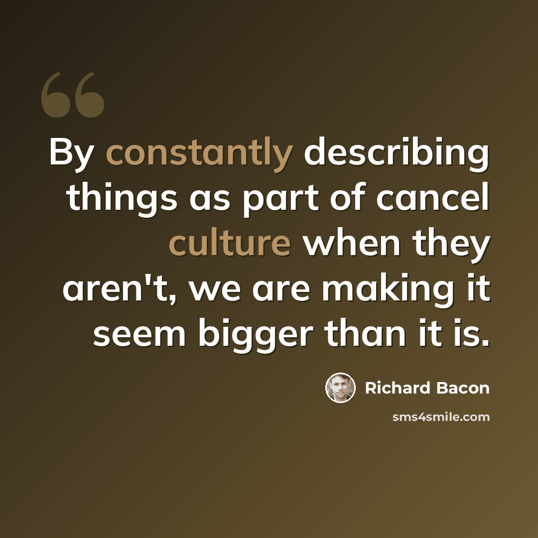 “By constantly describing things as part of cancel culture when they aren't, we are making it seem bigger than it is.” quote by Richard Bacon