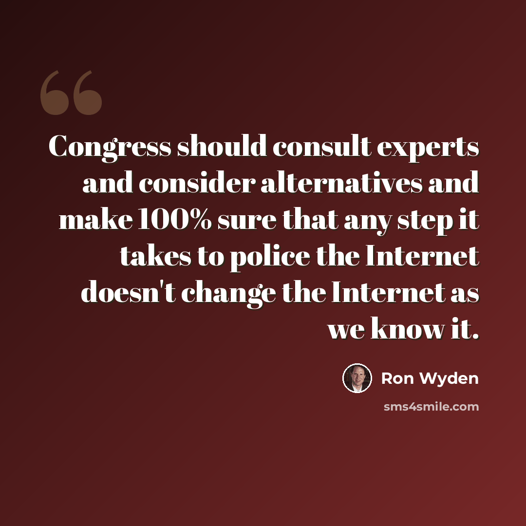 “Congress should consult experts and consider alternatives and make 100% sure that any step it takes to police the Internet doesn't change the Internet as we know it.” quote by Ron Wyden