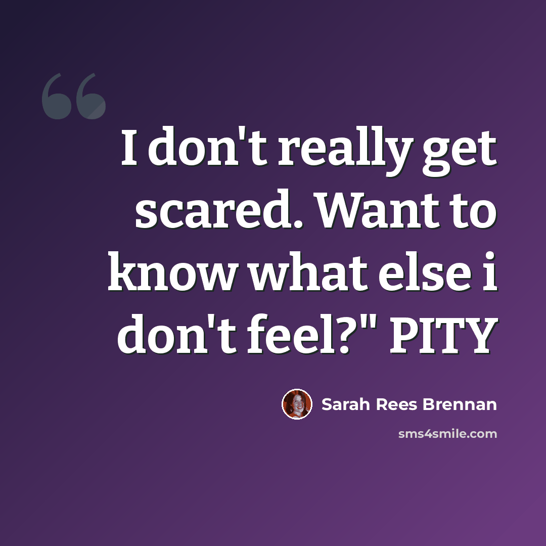 “I don't really get scared. Want to know what else i don't feel?" PITY” quote by Sarah Rees Brennan