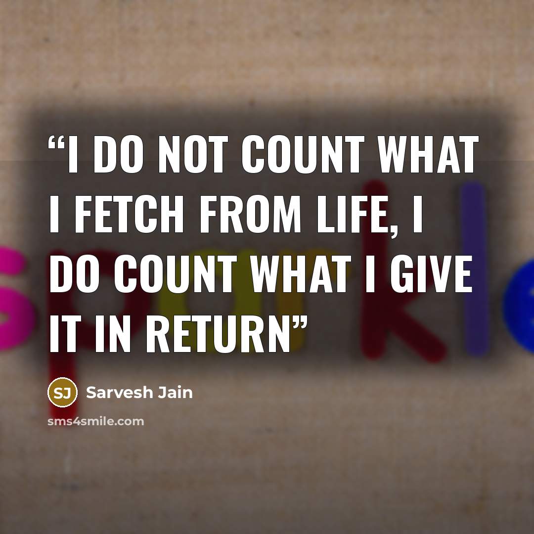 “I do not count what I fetch from Life, I do count what I give it in return” quote by Sarvesh Jain