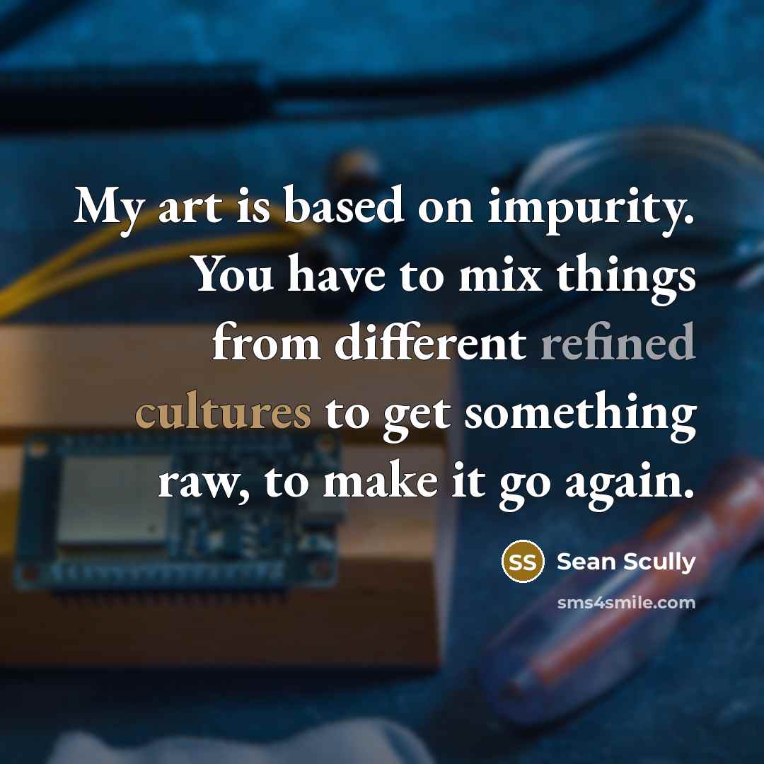 “My art is based on impurity. You have to mix things from different refined cultures to get something raw, to make it go again.” quote by Sean Scully