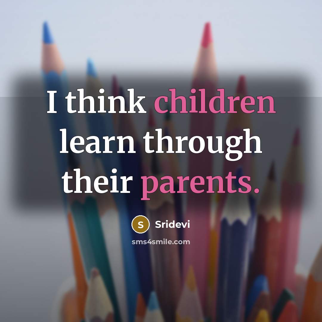“I think children learn through their parents.” quote by Sridevi