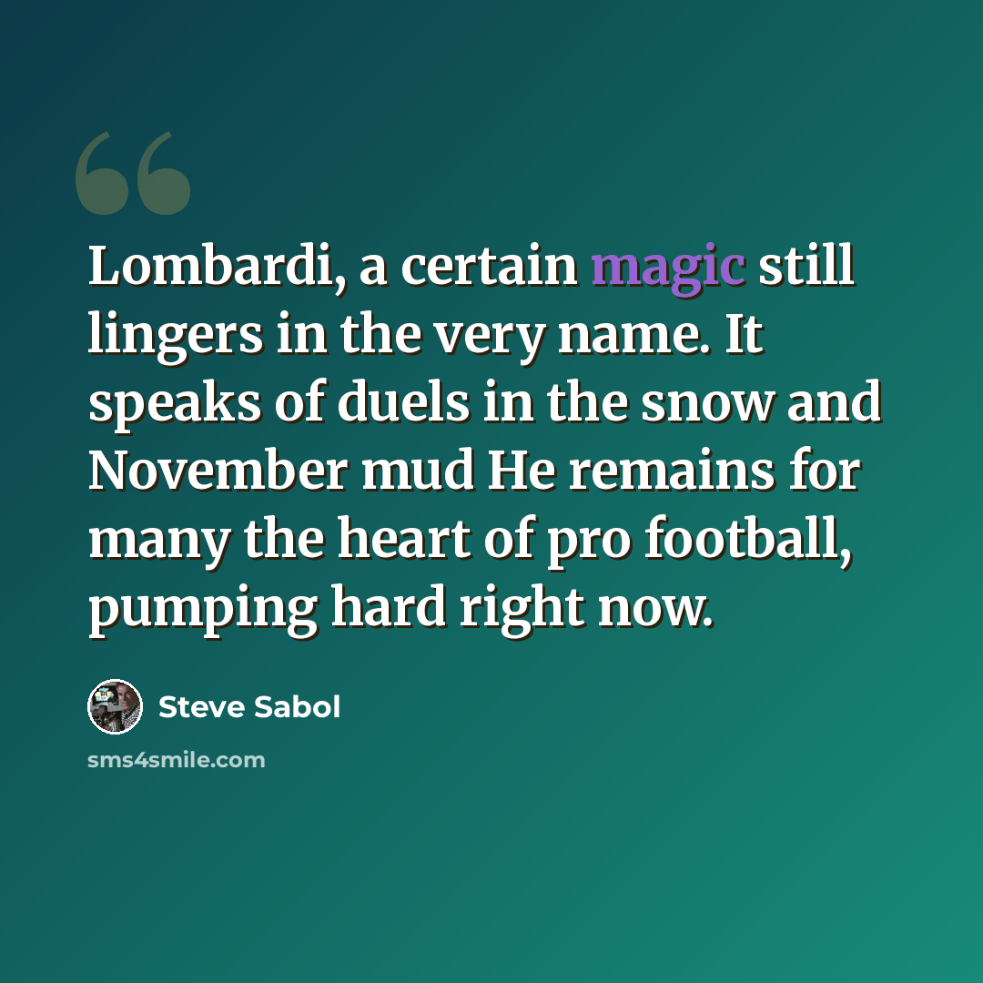 “Lombardi, a certain magic still lingers in the very name. It speaks of duels in the snow and November mud He remains for many the heart of pro football, pumping hard right now.” quote by Steve Sabol
