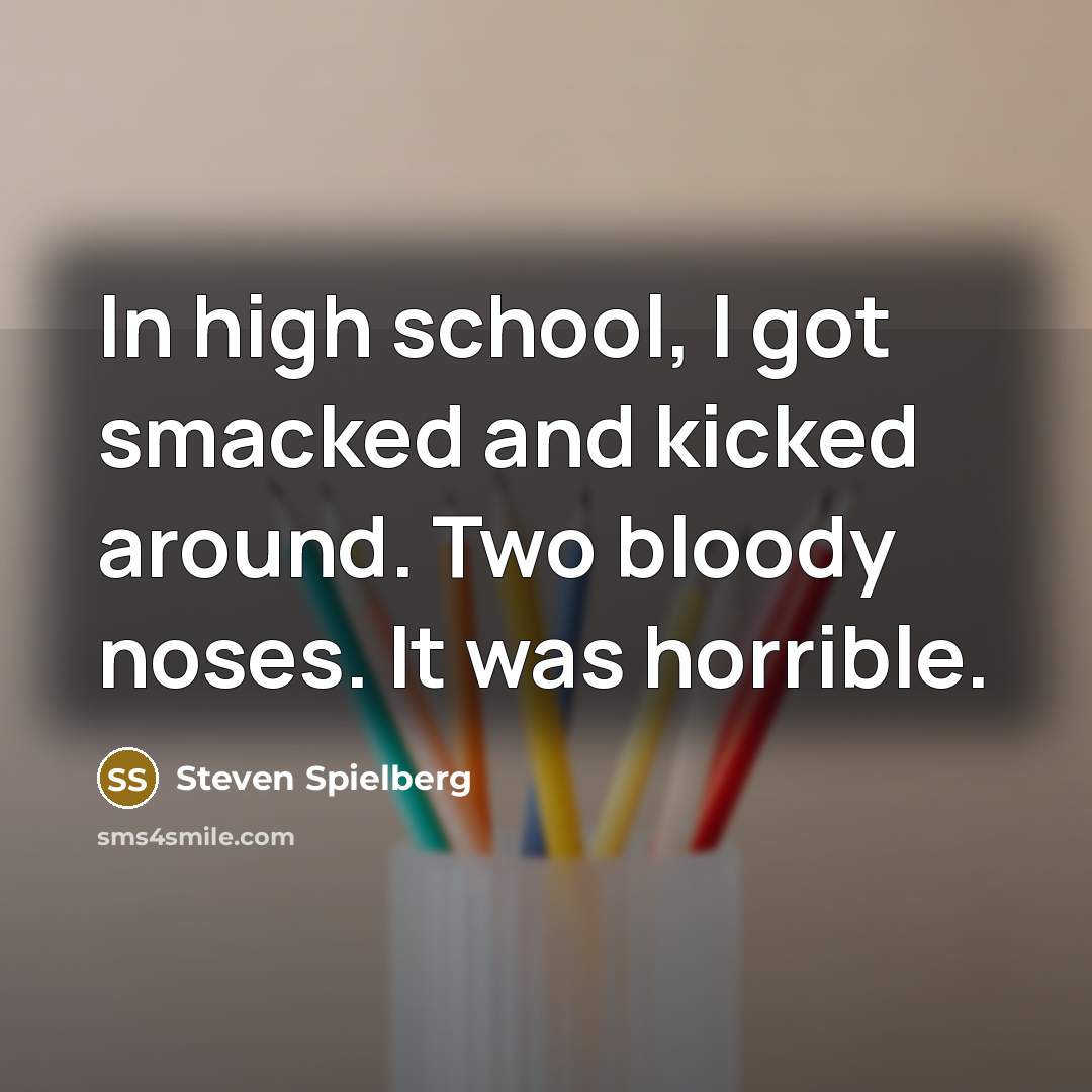“In high school, I got smacked and kicked around. Two bloody noses. It was horrible.” quote by Steven Spielberg