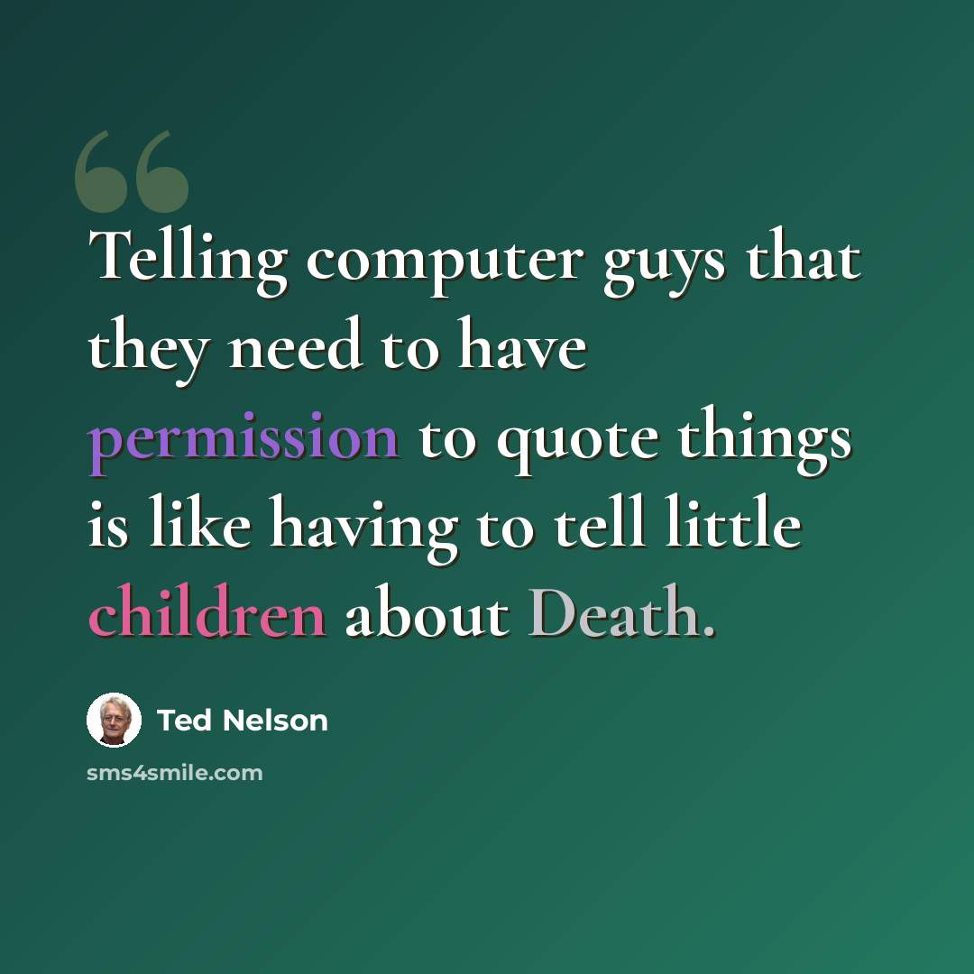 “Telling computer guys that they need to have permission to quote things is like having to tell little children about Death.” quote by Ted Nelson