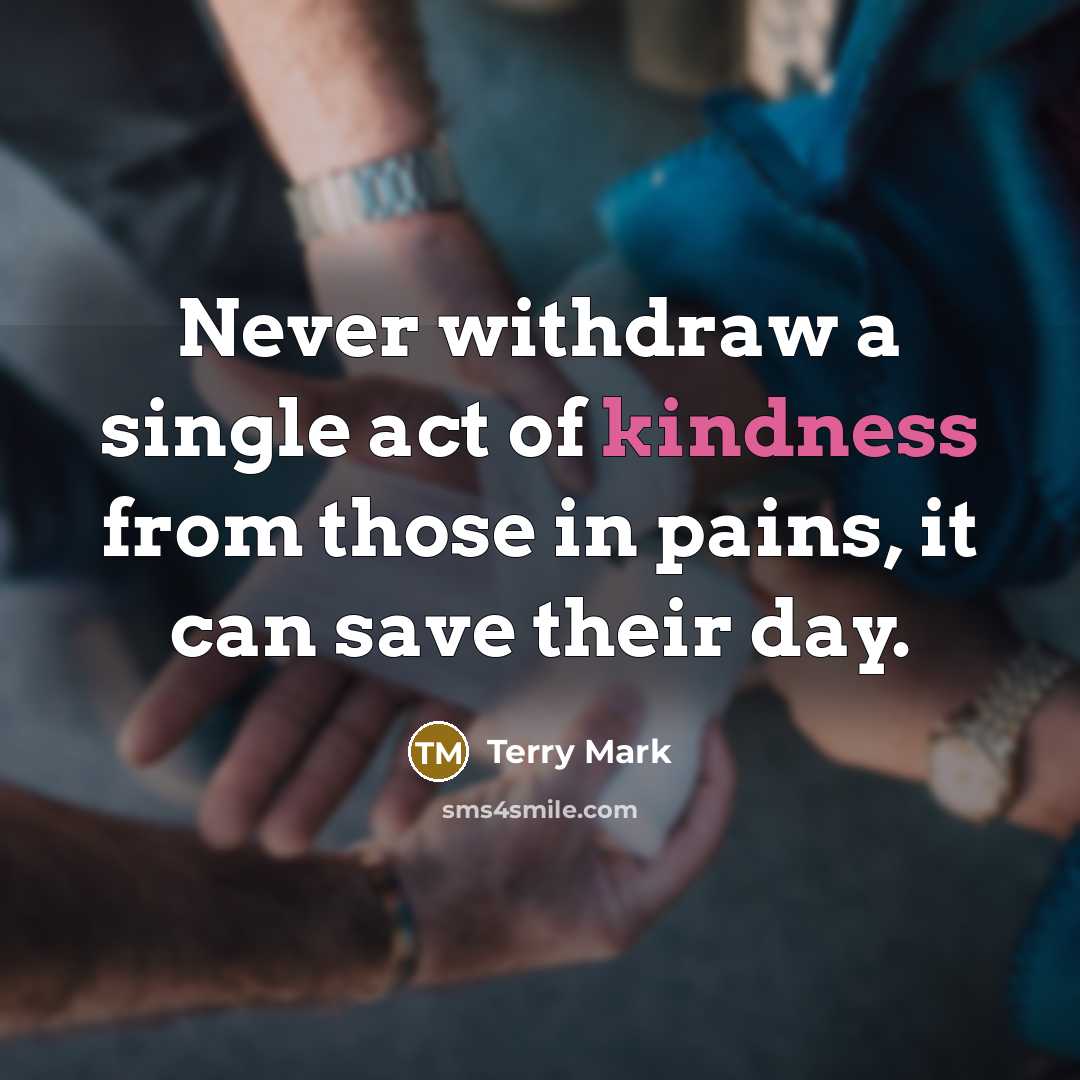 “Never withdraw a single act of kindness from those in pains, it can save their day.” quote by Terry Mark