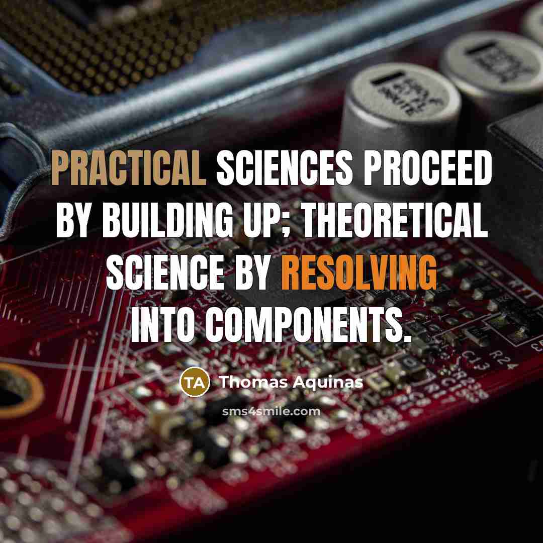 “Practical sciences proceed by building up; theoretical science by resolving into components.” quote by Thomas Aquinas