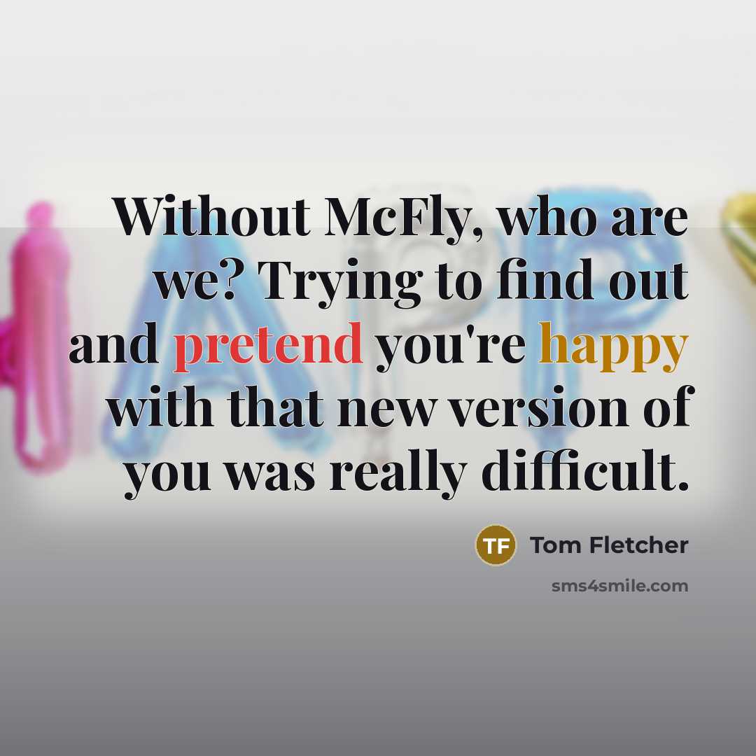 “Without McFly, who are we? Trying to find out and pretend you're happy with that new version of you was really difficult.” quote by Tom Fletcher