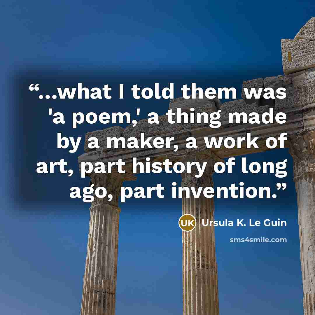 “…what I told them was 'a poem,' a thing made by a maker, a work of art, part history of long ago, part invention.” quote by Ursula K. Le Guin