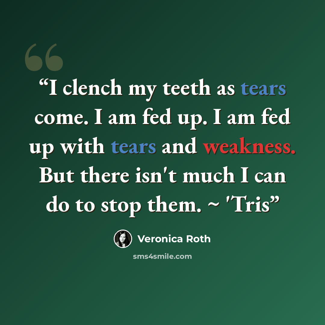 “I clench my teeth as tears come. I am fed up. I am fed up with tears and weakness. But there isn't much I can do to stop them. ~ 'Tris” quote by Veronica Roth