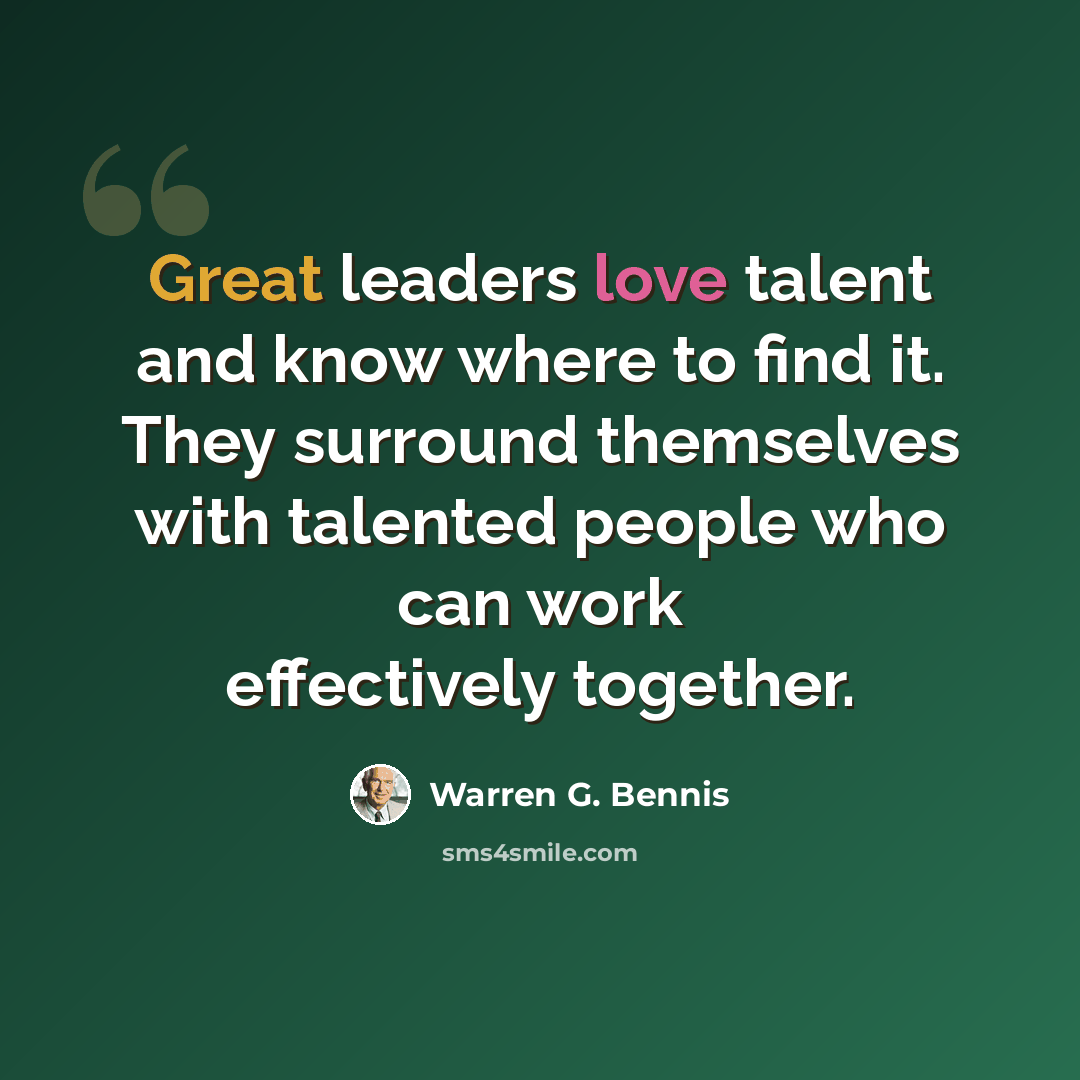 “Great leaders love talent and know where to find it. They surround themselves with talented people who can work effectively together.” quote by Warren G. Bennis