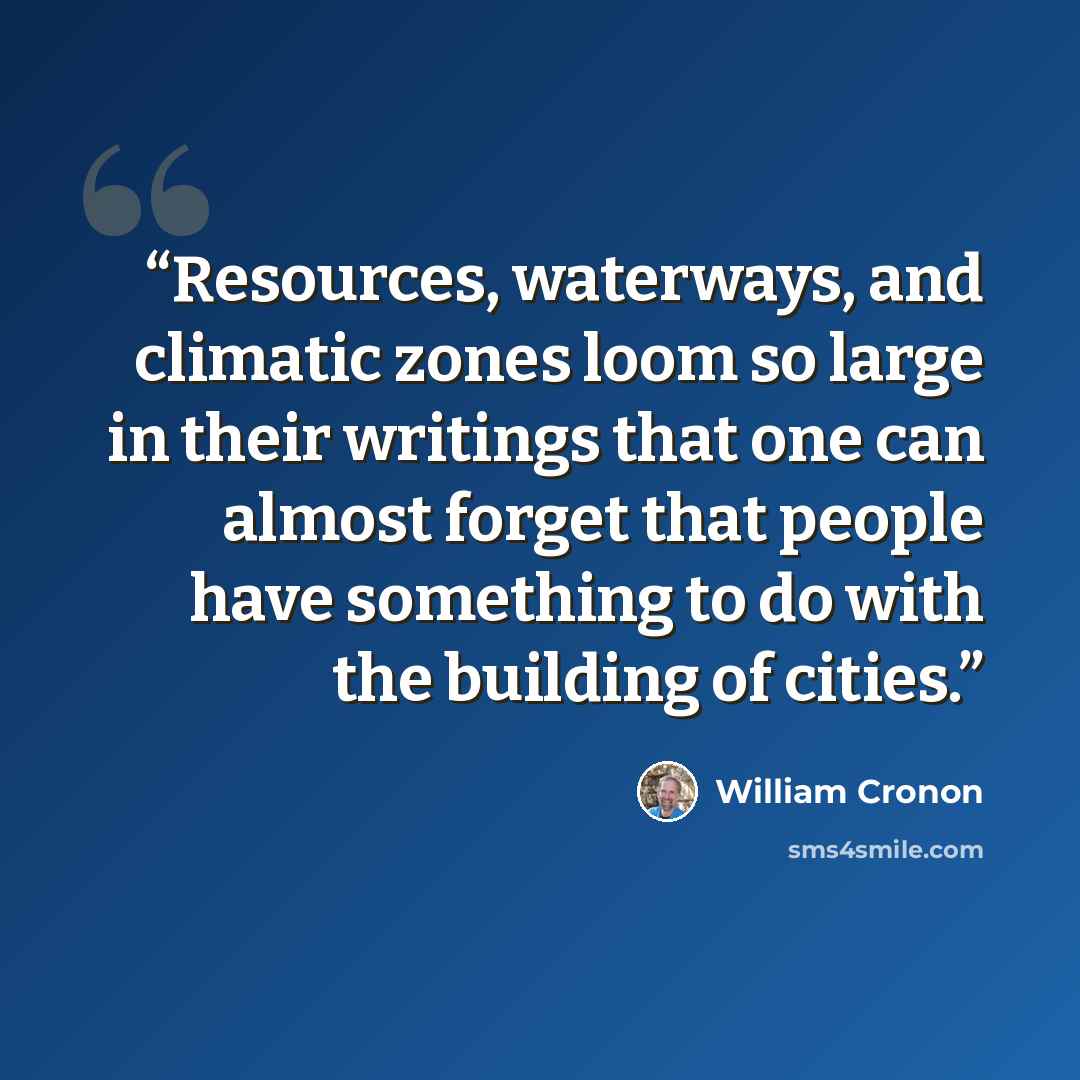 “Resources, waterways, and climatic zones loom so large in their writings that one can almost forget that people have something to do with the building of cities.” quote by William Cronon