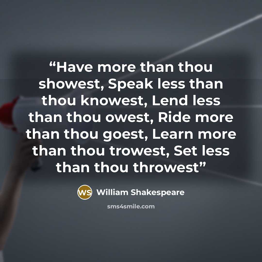 “Have more than thou showest, Speak less than thou knowest, Lend less than thou owest, Ride more than thou goest, Learn more than thou trowest, Set less than thou throwest” quote by William Shakespeare