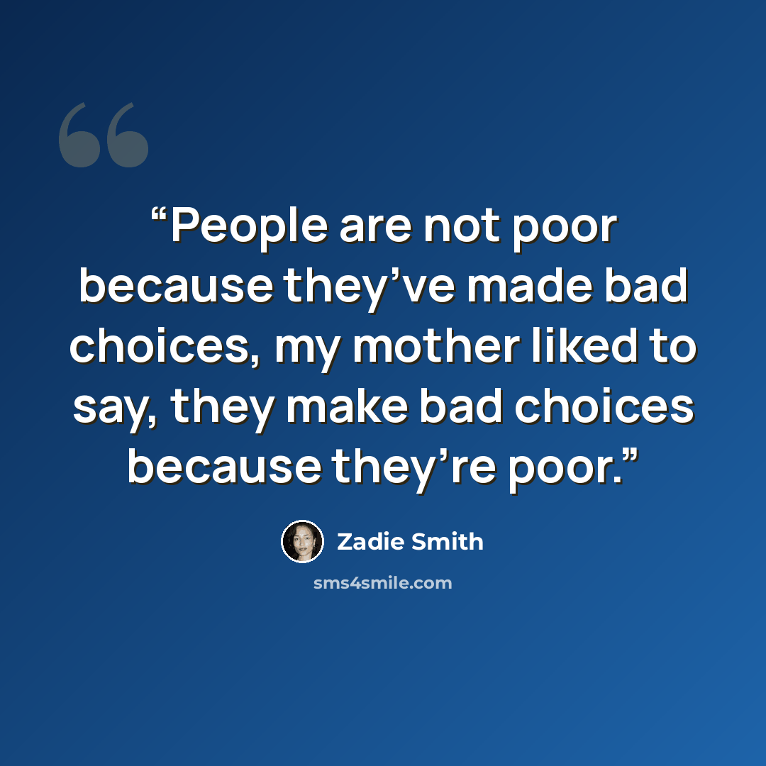 “People are not poor because they’ve made bad choices, my mother liked to say, they make bad choices because they’re poor.” quote by Zadie Smith