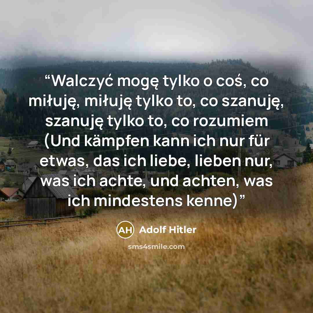 “Walczyć mogę tylko o coś, co miłuję, miłuję tylko to, co szanuję, szanuję tylko to, co rozumiem (Und kämpfen kann ich nur für etwas, das ich liebe, lieben nur, was ich achte, und achten, was ich mindestens kenne)” quote by Adolf Hitler