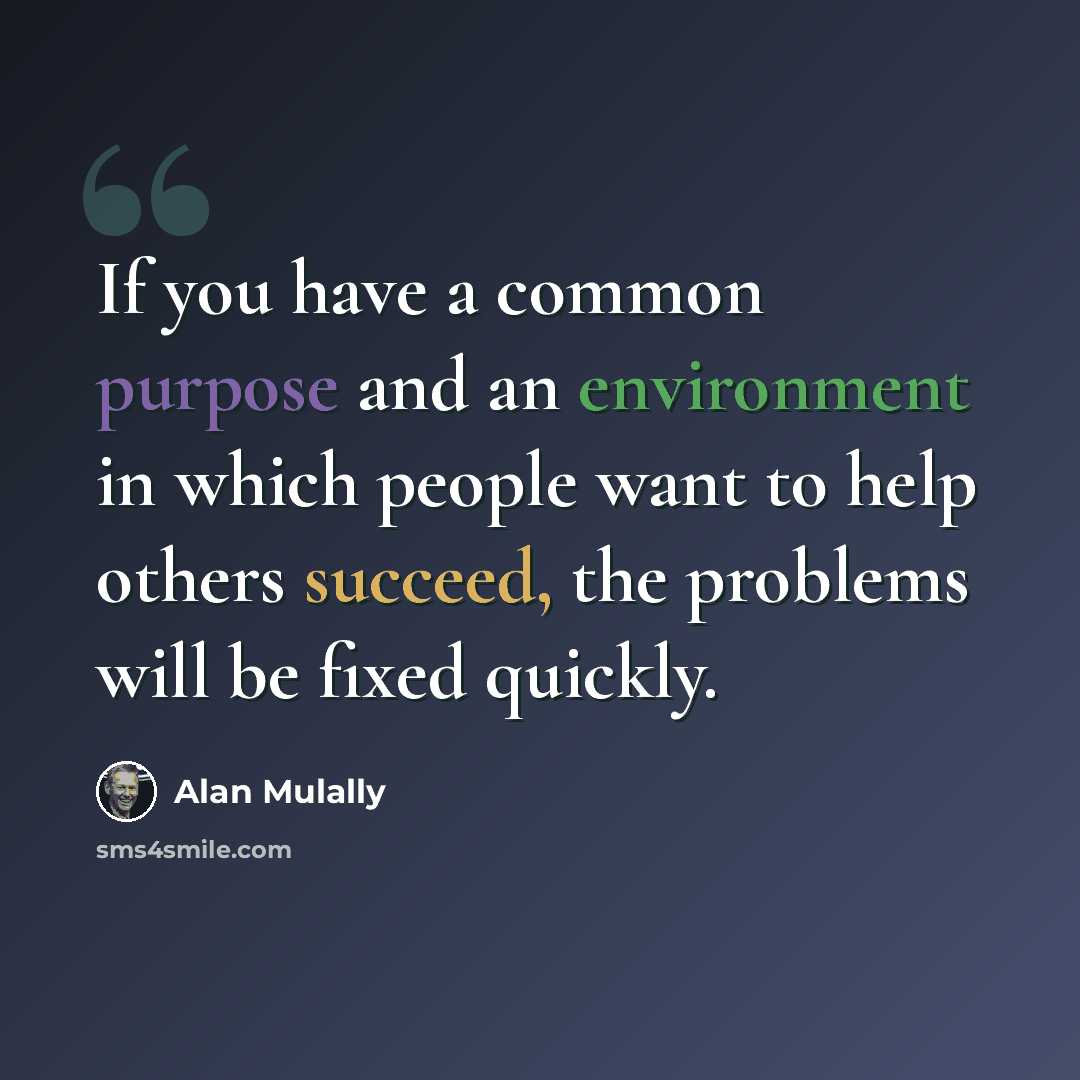 “If you have a common purpose and an environment in which people want to help others succeed, the problems will be fixed quickly.” quote by Alan Mulally